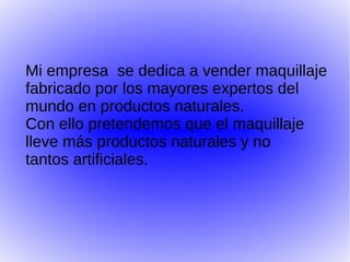 Mi empresa se dedica a vender maquillaje
fabricado por los mayores expertos del
mundo en productos naturales.
Con ello pretendemos que el maquillaje
lleve más productos naturales y no
tantos artificiales.
 