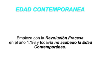 EDAD CONTEMPORANEA 
Empieza con la Revolución Fracesa 
en el año 1798 y todavía no acabado la Edad 
Contemporánea. 
 