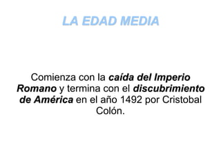 LA EDAD MEDIA 
Comienza con la caída del Imperio 
Romano y termina con el discubrimiento 
de América en el año 1492 por Cristobal 
Colón. 
 