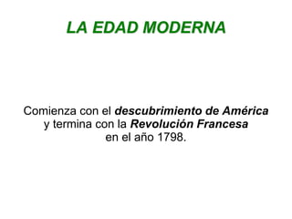 LA EDAD MODERNA 
Comienza con el descubrimiento de América 
y termina con la Revolución Francesa 
en el año 1798. 
 