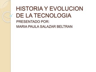 HISTORIA Y EVOLUCION
DE LA TECNOLOGIA
PRESENTADO POR:
MARIA PAULA SALAZAR BELTRAN
 