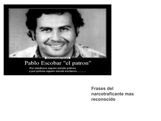 Frases del
narcotraficante mas
reconocido
 