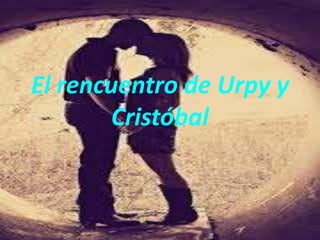 El rencuentro de Urpy y
Cristóbal
 