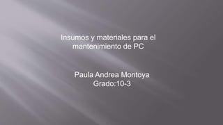 Insumos y materiales para el
mantenimiento de PC
Paula Andrea Montoya
Grado:10-3
 