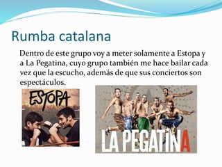 Rumba catalana
Dentro de este grupo voy a meter solamente a Estopa y
a La Pegatina, cuyo grupo también me hace bailar cada
vez que la escucho, además de que sus conciertos son
espectáculos.
 