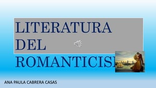 LITERATURA
DEL
ROMANTICISMO
ANA PAULA CABRERA CASAS
 