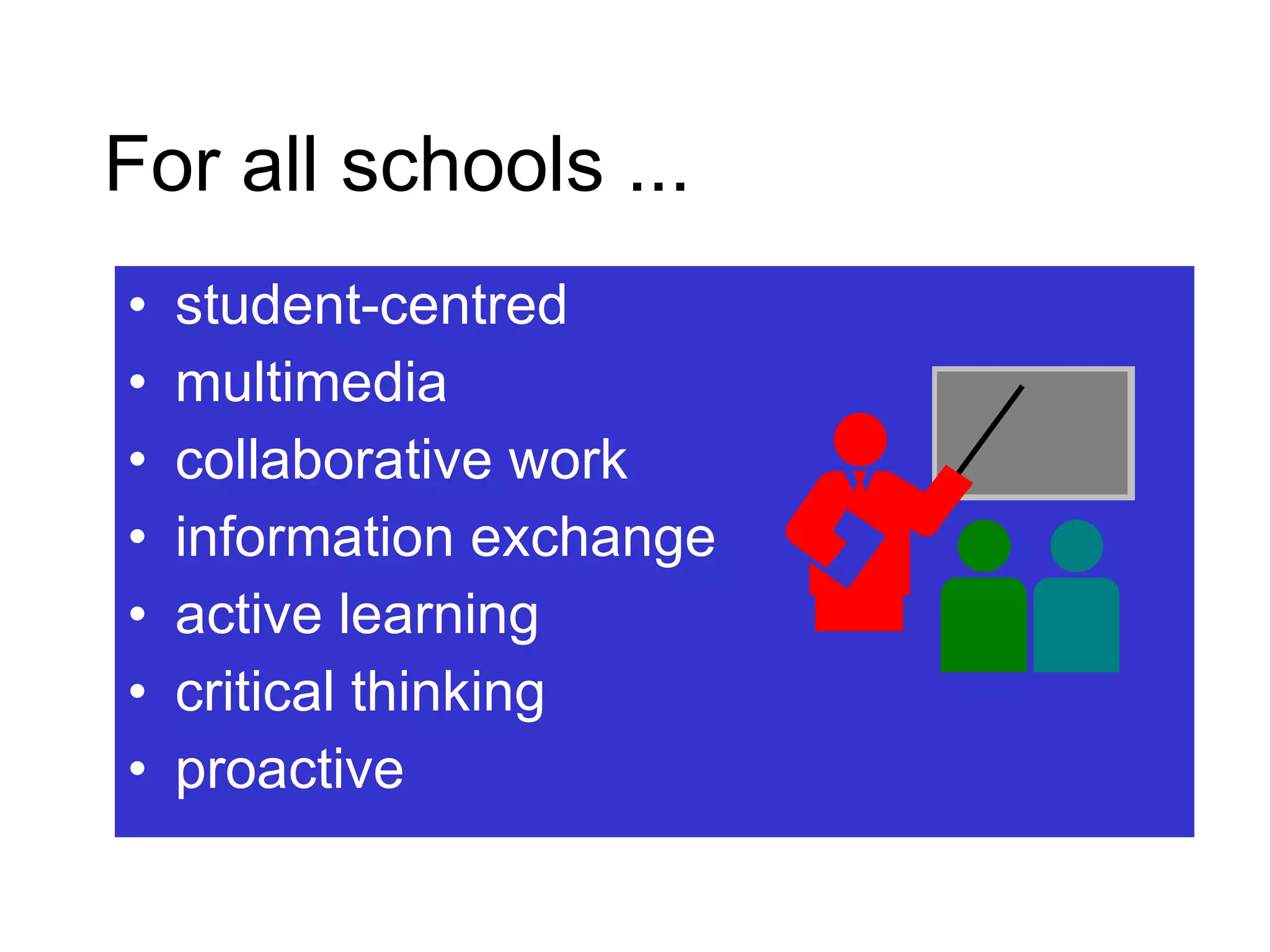 In some schools ...  Teacher centred single media isolated work/content information delivery passive learning factual reactive responses student-centred multimedia collaborative work information exchange active learning critical thinking proactive For all schools ...   