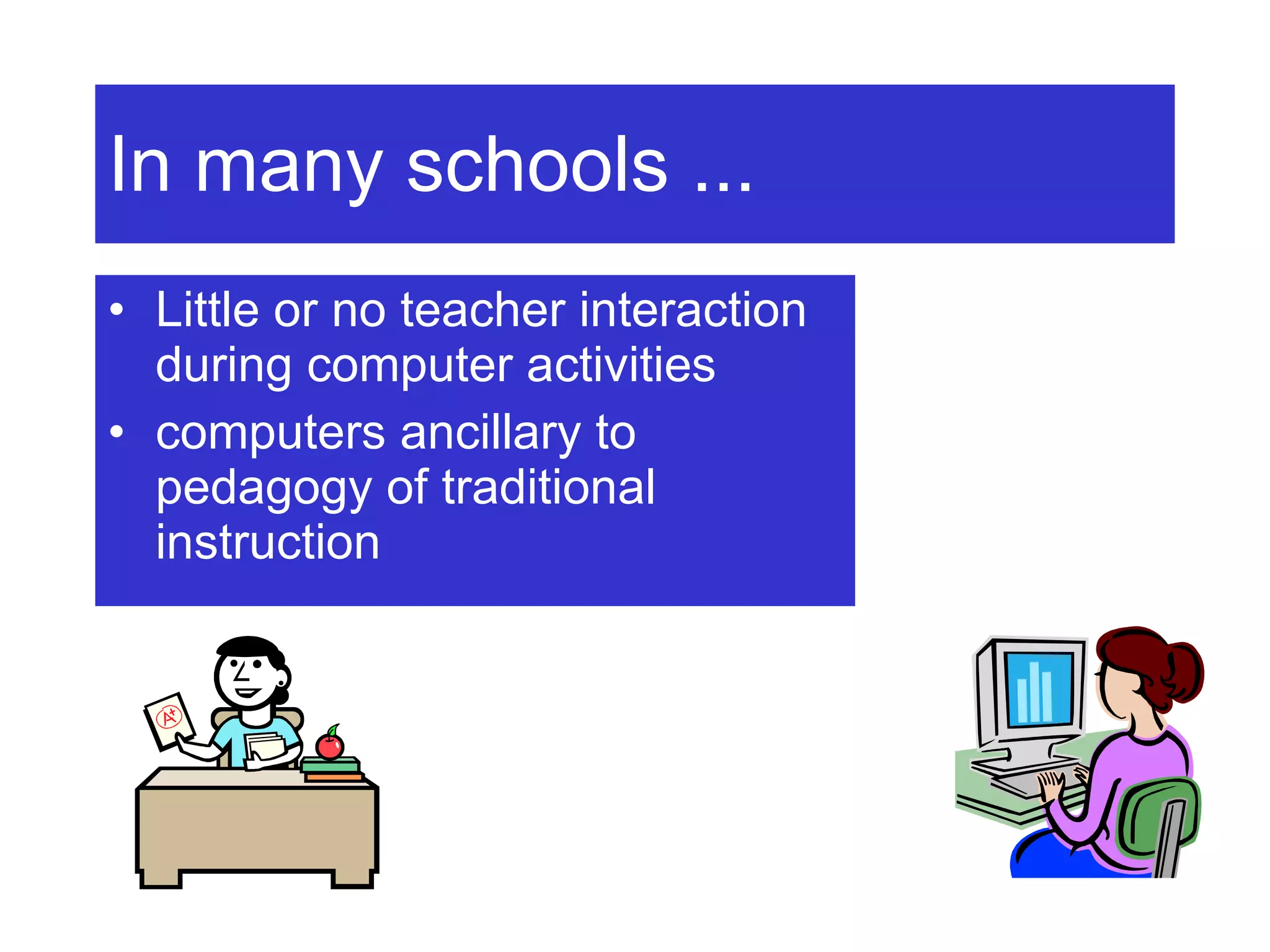 In many schools ... Little or no teacher interaction during computer activities computers ancillary to pedagogy of traditional instruction 