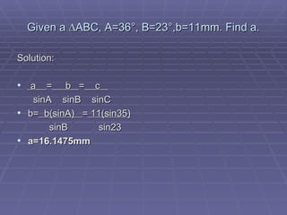 Given a  ∆ABC, A=36°, B=23°,b=11mm. Find a. Solution: a  =   b  =   c    sinA  sinB  sinC b=   b(sinA)  =  11(sin35)   sinB   sin23 a=16.1475mm 
