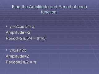 Find the Amplitude and Period of each function: y=-2cos 5/4 x Amplitude=-2 Period=2 π/5/4 = 8π/5 y=2sin2x Amplitude=2 Period=2π/2 = π 