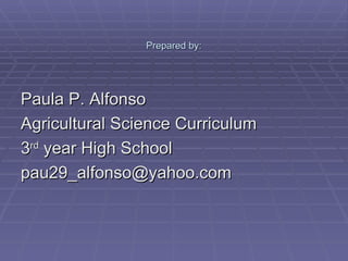 Prepared by: Paula P. Alfonso Agricultural Science Curriculum 3 rd  year High School  [email_address] 