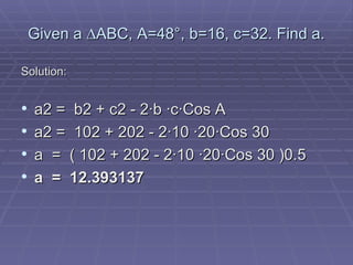Given a  ∆ABC, A=48°, b=16, c=32. Find a. Solution: a2 =  b2 + c2 - 2·b ·c·Cos A   a2 =  102 + 202 - 2·10 ·20·Cos 30 a  =  ( 102 + 202 - 2·10 ·20·Cos 30 )0.5 a  =  12.393137        