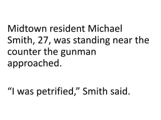 Midtown resident Michael
Smith, 27, was standing near the
counter the gunman
approached.
“I was petrified,” Smith said.

 