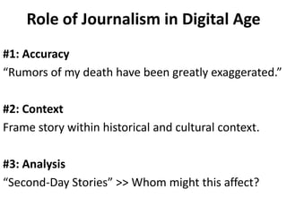 Role of Journalism in Digital Age
#1: Accuracy
“Rumors of my death have been greatly exaggerated.”
#2: Context
Frame story within historical and cultural context.
#3: Analysis
“Second-Day Stories” >> Whom might this affect?

 