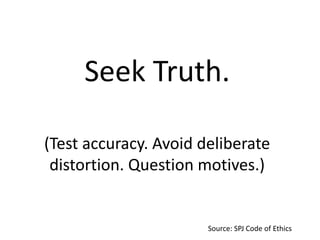 Seek Truth.
(Test accuracy. Avoid deliberate
distortion. Question motives.)

Source: SPJ Code of Ethics

 