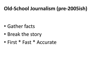 Old-School Journalism (pre-2005ish)
• Gather facts
• Break the story
• First * Fast * Accurate

 