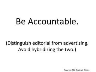 Be Accountable.
(Distinguish editorial from advertising.
Avoid hybridizing the two.)

Source: SPJ Code of Ethics

 