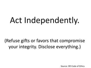 Act Independently.
(Refuse gifts or favors that compromise
your integrity. Disclose everything.)

Source: SPJ Code of Ethics

 