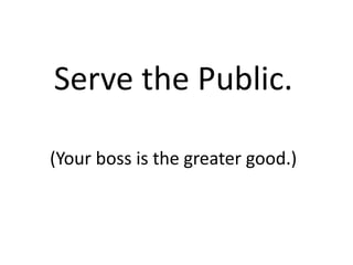 Serve the Public.
(Your boss is the greater good.)

 