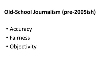 Old-School Journalism (pre-2005ish)
• Accuracy
• Fairness
• Objectivity

 