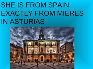 SHE IS FROM SPAIN,
EXACTLY FROM MIERES
IN ASTURIAS

 