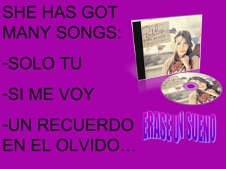 SHE HAS GOT
MANY SONGS:
-SOLO TU
-SI ME VOY
-UN RECUERDO
EN EL OLVIDO…

 