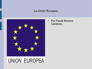 La Unión Europea.

●

Por:Paula Moreno
Calderón.

 