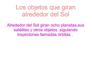 Los objetos que giran
      alrededor del Sol
Alrededor del Sol giran ocho planetas,sus
    satélites y otros objetos ,siguiendo
      trayectorias llamadas órbitas .
 