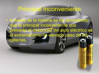 Principal Inconveniente A través de la historia se ha demostrado que el principal inconveniente que presenta el desarrollo del auto eléctrico es el extremadamente elevado peso de las baterías.  