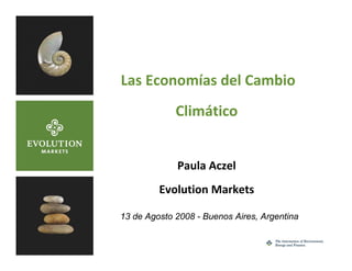 Las Economías del Cambio 
                 Climático


                 Paula Aczel
             Evolution Markets

    13 de Agosto 2008 - Buenos Aires, Argentina

1
 