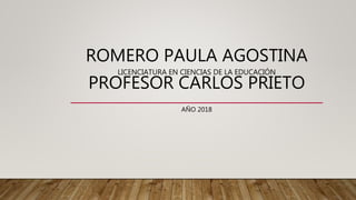 ROMERO PAULA AGOSTINA
LICENCIATURA EN CIENCIAS DE LA EDUCACIÓN
PROFESOR CARLOS PRIETO
AÑO 2018
 