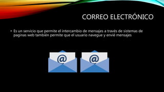 CORREO ELECTRÓNICO
• Es un servicio que permite el intercambio de mensajes a través de sistemas de
paginas web también permite que el usuario navegue y envié mensajes
 