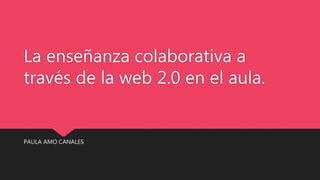 La enseñanza colaborativa a
través de la web 2.0 en el aula.
PAULA AMO CANALES
 