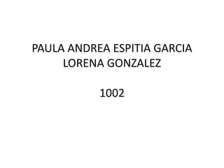 PAULA ANDREA ESPITIA GARCIA
LORENA GONZALEZ
1002
 