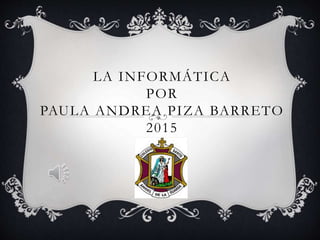 LA INFORMÁTICA
POR
PAULA ANDREA PIZA BARRETO
2015
 