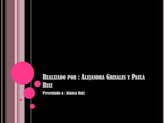 REALIZADO POR : ALEJANDRA GRISALES Y PAULA
RUIZ
Presentado a : blanca Ruiz
 