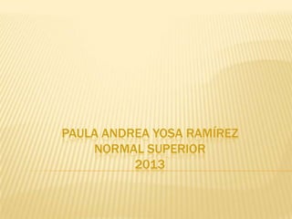 PAULA ANDREA YOSA RAMÍREZ
    NORMAL SUPERIOR
          2013
 