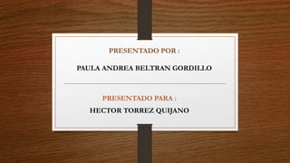 PRESENTADO POR :
PAULA ANDREA BELTRAN GORDILLO
PRESENTADO PARA :
HECTOR TORREZ QUIJANO
 