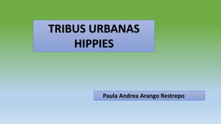 TRIBUS URBANAS
HIPPIES
Paula Andrea Arango Restrepo
 