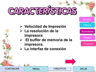  Velocidad de Impresión
 La resolución de la
impresora
 El buffer de memoria de la
impresora.
 La interfaz de conexión
CONTINUAR MENU SALIRCREDITOS
Monitor
Altavoz
Auriculares
Plotter
Proyector
 