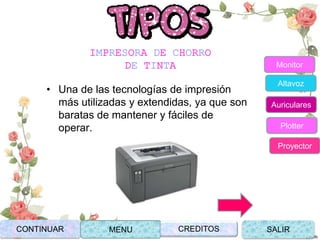 IMPRESORA DE CHORRO
DE TINTA
• Una de las tecnologías de impresión
más utilizadas y extendidas, ya que son
baratas de mantener y fáciles de
operar.
CONTINUAR MENU SALIRCREDITOS
Monitor
Altavoz
Auriculares
Plotter
Proyector
 