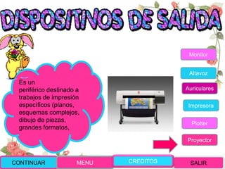 CONTINUAR MENU SALIR
Es un
periférico destinado a
trabajos de impresión
específicos (planos,
esquemas complejos,
dibujo de piezas,
grandes formatos,
Monitor
Altavoz
Auriculares
Impresora
Plotter
Proyector
CREDITOS
 