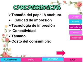 Tamaño del papel ó anchura.
 Calidad de impresión
Tecnología de impresión
 Conectividad
Tamaño.
Costo del consumible:
CONTINUAR MENU SALIRCREDITOS
Monitor
Altavoz
Auriculares
Plotter
Proyector
 