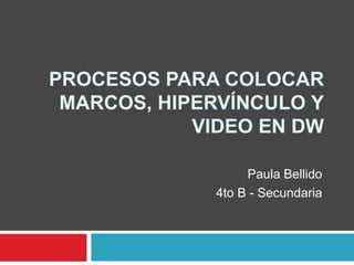 PROCESOS PARA COLOCAR
 MARCOS, HIPERVÍNCULO Y
            VIDEO EN DW

                  Paula Bellido
             4to B - Secundaria
 
