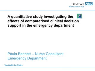 A quantitative study investigating the effects of computerised clinical decision support in the emergency department 
Paula Bennett – Nurse Consultant 
Emergency Department  