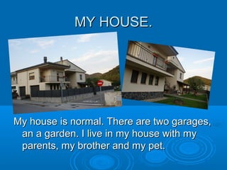 MY HOUSE.MY HOUSE.
My house is normal. There are two garages,My house is normal. There are two garages,
an a garden. I live in my house with myan a garden. I live in my house with my
parents, my brother and my pet.parents, my brother and my pet.
 