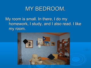 MY BEDROOM.MY BEDROOM.
My room is small. In there, I do myMy room is small. In there, I do my
homework, I study, and I also read. I likehomework, I study, and I also read. I like
my room.my room.
 