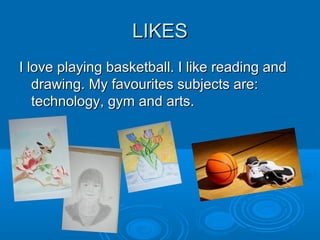 LIKESLIKES
I love playing basketball. I like reading andI love playing basketball. I like reading and
drawing. My favourites subjects are:drawing. My favourites subjects are:
technology, gym and arts.technology, gym and arts.
 