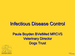 Infectious Disease Control

 Paula Boyden BVetMed MRCVS
       Veterinary Director
          Dogs Trust
 