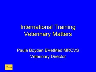 International Training
   Veterinary Matters

Paula Boyden BVetMed MRCVS
      Veterinary Director
 